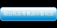 煙臺批發零售波紋管現貨供應、價格便宜