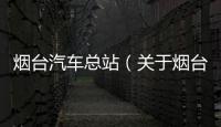 煙臺汽車總站（關(guān)于煙臺汽車總站的基本情況說明介紹）