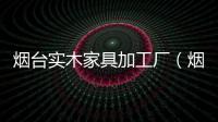 煙臺實木家具加工廠（煙臺實木家具）