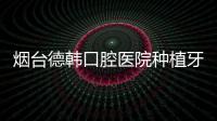 煙臺德韓口腔醫(yī)院種植牙實惠靠譜:徐雅軒醫(yī)生種牙價格640元起/顆