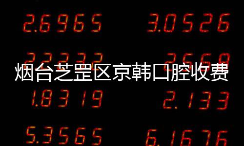 煙臺芝罡區京韓口腔收費價格已整理,其中有種植牙的費用哦