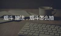 煙斗 抽法，煙斗怎么抽(煙斗的抽法)
