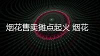 煙花售賣攤點起火 煙花爆竹漫天齊鳴 到底是怎么回事？