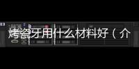 烤瓷牙用什么材料好（介紹烤瓷牙常用的材料及其優(yōu)缺點）