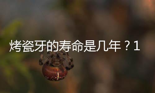 烤瓷牙的壽命是幾年？10年還是20年？這幾點注意事項要牢記！