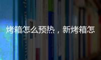 烤箱怎么預熱，新烤箱怎么用