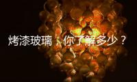 烤漆玻璃，你了解多少？,行業資訊