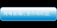 烤彎玻璃燈受市場歡迎,行業(yè)資訊