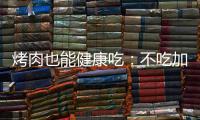 烤肉也能健康吃：不吃加工肉遠離致癌物，別讓肉的油脂滴入火中