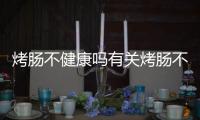 烤腸不健康嗎有關(guān)烤腸不健康小知識(shí)大全圖解的詳細(xì)內(nèi)容