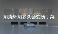 燜燒杯燜多久會變質(zhì)，菜品一天容易變質(zhì)（粥類1天半）