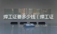 焊工證要多少錢（焊工證在哪個部門辦理）