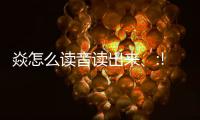 焱怎么讀音讀出來、:!（焱怎么讀怎么念）
