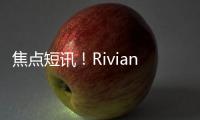 焦點短訊！Rivian和梅賽德斯