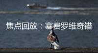焦點回放：塞費羅維奇錯失破門良機 威爾士暫0