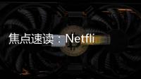 焦點速讀：Netflix第三季度增加241萬新用戶 增長超出預(yù)期
