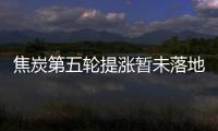 焦炭第五輪提漲暫未落地，煉焦煤恐高情緒漸起