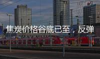 焦炭價格谷底已至，反彈到來!