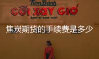 焦炭期貨的手續(xù)費(fèi)是多少，現(xiàn)在焦炭一手需要多少錢