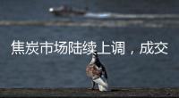 焦炭市場陸續上調，成交順暢