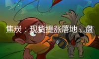 焦炭：現貨提漲落地，盤面估值稍修復