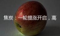 焦炭：一輪提漲開啟，高位震蕩；焦煤