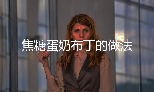 焦糖蛋奶布丁的做法
