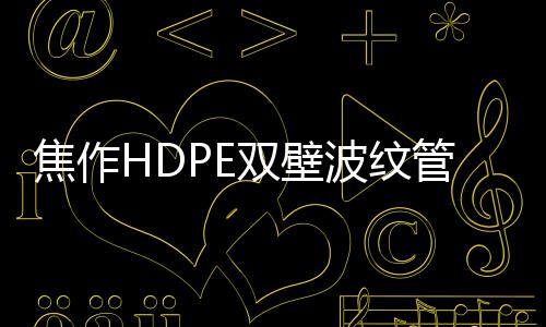 焦作HDPE雙壁波紋管生產(chǎn)商