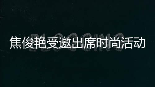 焦俊艷受邀出席時尚活動 個性穿搭顯率性