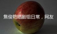 焦俊艷曬劇組日常，網(wǎng)友調(diào)侃：“很freestyle”