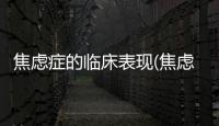 焦慮癥的臨床表現(xiàn)(焦慮癥的表現(xiàn)是什么)