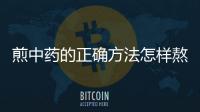 煎中藥的正確方法怎樣熬煎中藥最有效？