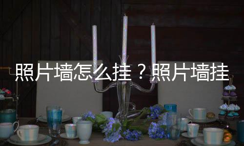 照片墻怎么掛？照片墻掛法和注意事項介紹