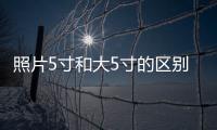 照片5寸和大5寸的區(qū)別（5寸照片跟什么一樣大小）