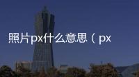 照片px什么意思（px什么意思）