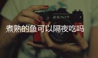 煮熟的魚可以隔夜吃嗎 煮熟的魚在常溫下能放多久