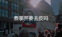 煮荸薺要去皮嗎