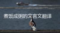 煮飯成粥的文言文翻譯 文言文煮飯成粥的意思