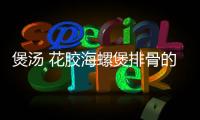 煲湯 花膠海螺煲排骨的做法和食材用料及健康功效
