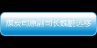 煤炭司原副司長魏鵬遠(yuǎn)移送審查起訴