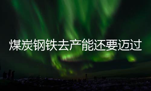 煤炭鋼鐵去產能還要邁過幾道坎
