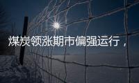 煤炭領漲期市偏強運行，關注煤炭板塊繼續做多機會I風馳期貨策略20230823
