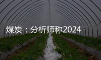 煤炭：分析師稱2024年煤炭超產(chǎn)現(xiàn)象有所收斂 預計2024年的供給將變成負增長