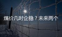 煤價幾時企穩？未來兩個月走勢又將如何？來看！