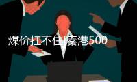 煤價扛不住!秦港5000降到900元/噸!