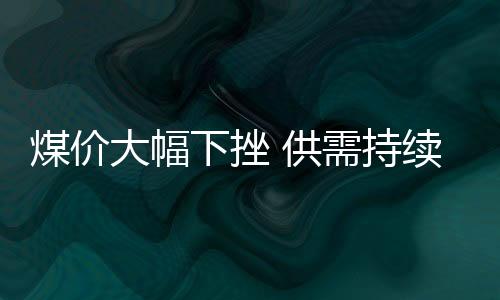 煤價大幅下挫 供需持續好轉