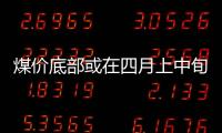 煤價底部或在四月上中旬出現