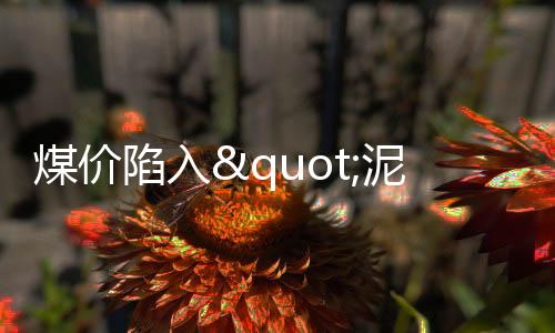 煤價陷入"泥潭"，超30%的煤炭貿易商已"金盆洗手"