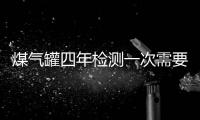 煤氣罐四年檢測一次需要多少錢（檢測一次需要多少錢）