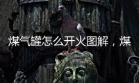 煤氣罐怎么開火圖解，煤氣罐怎么開火